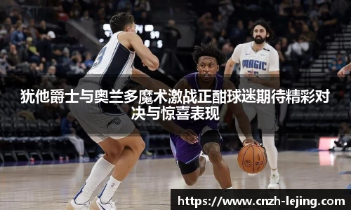 犹他爵士与奥兰多魔术激战正酣球迷期待精彩对决与惊喜表现